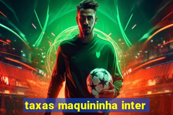 taxas maquininha inter